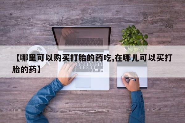 固原私人诊所打胎药【哪里可以购买打胎的药吃,在哪儿可以买打胎的药】
