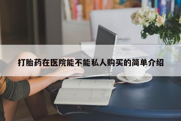 固原私人诊所打胎药打胎药在医院能不能私人购买的简单介绍