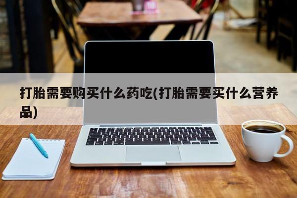 固原私人诊所打胎药打胎需要购买什么药吃(打胎需要买什么营养品)