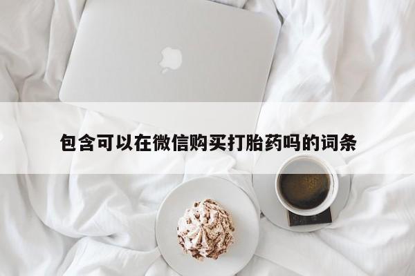 固原私人诊所打胎药包含可以在微信购买打胎药吗的词条